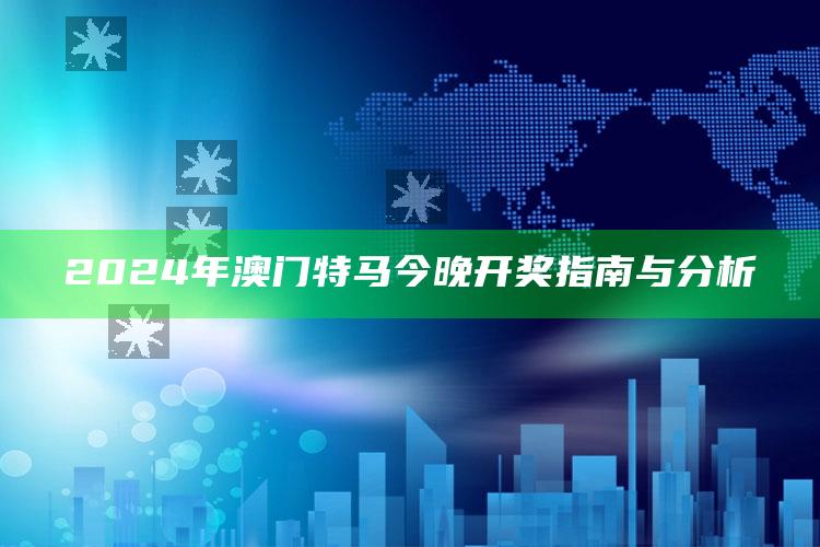 2024年澳门特马今晚开奖指南与分析_潮流资讯深度筛选-热搜版v74.14.50.8