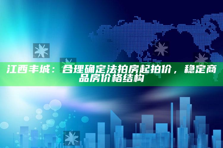 江西丰城：合理确定法拍房起拍价，稳定商品房价格结构_核心指标深度评估-最新版v99.58.7.54